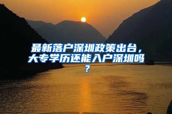 最新落戶深圳政策出臺(tái)，大專學(xué)歷還能入戶深圳嗎？