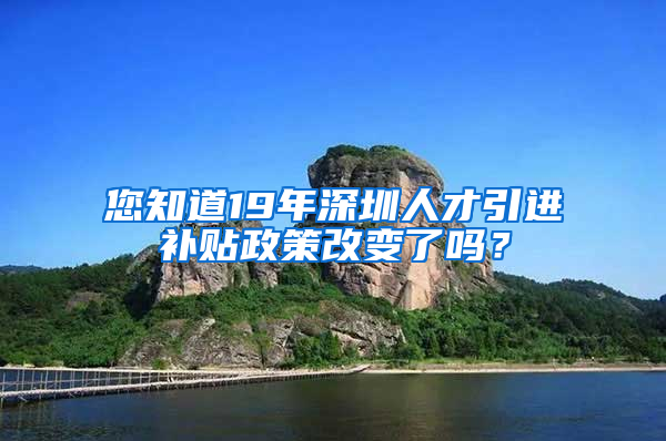 您知道19年深圳人才引進補貼政策改變了嗎？