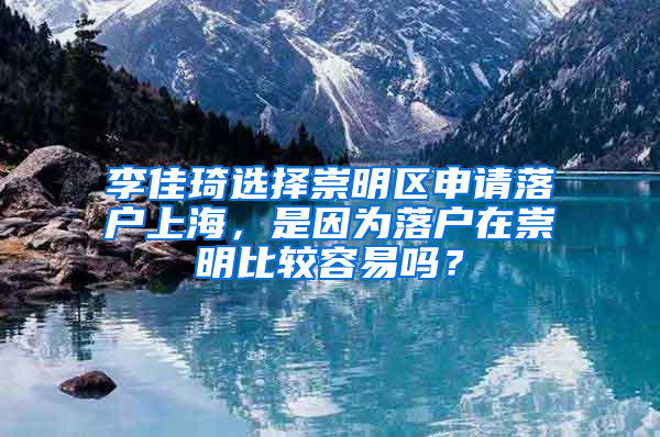 李佳琦選擇崇明區(qū)申請落戶上海，是因為落戶在崇明比較容易嗎？