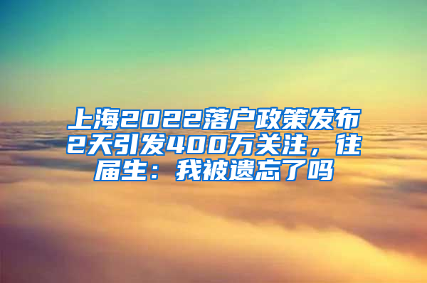 上海2022落戶政策發(fā)布2天引發(fā)400萬關注，往屆生：我被遺忘了嗎