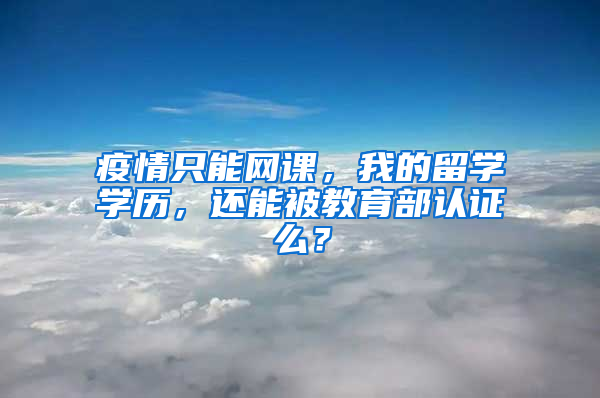 疫情只能網課，我的留學學歷，還能被教育部認證么？