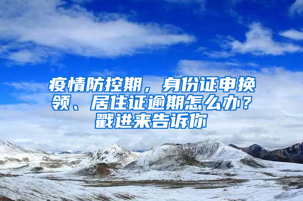 疫情防控期，身份證申換領、居住證逾期怎么辦？戳進來告訴你→