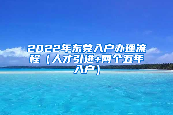 2022年東莞入戶辦理流程（人才引進(jìn)+兩個(gè)五年入戶）