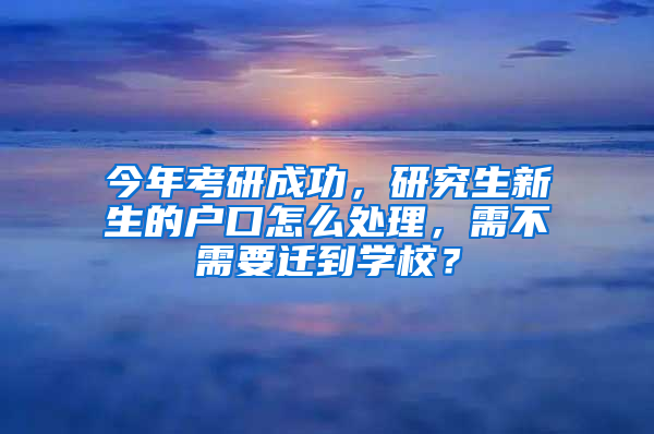 今年考研成功，研究生新生的戶口怎么處理，需不需要遷到學(xué)校？