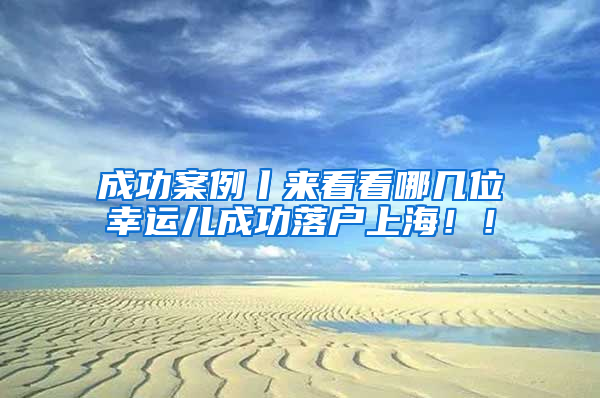 成功案例丨來看看哪幾位幸運兒成功落戶上海?。?/></p>
			 <p style=