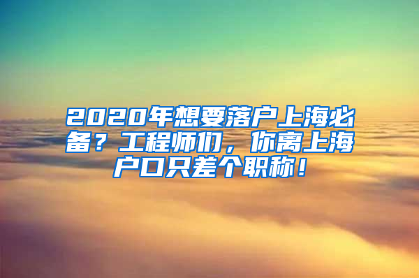 2020年想要落戶上海必備？工程師們，你離上海戶口只差個(gè)職稱！