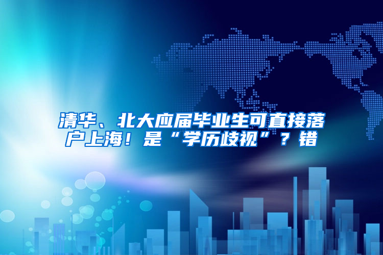 清華、北大應(yīng)屆畢業(yè)生可直接落戶上海！是“學(xué)歷歧視”？錯(cuò)