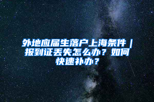 外地應(yīng)屆生落戶上海條件｜報(bào)到證丟失怎么辦？如何快速補(bǔ)辦？