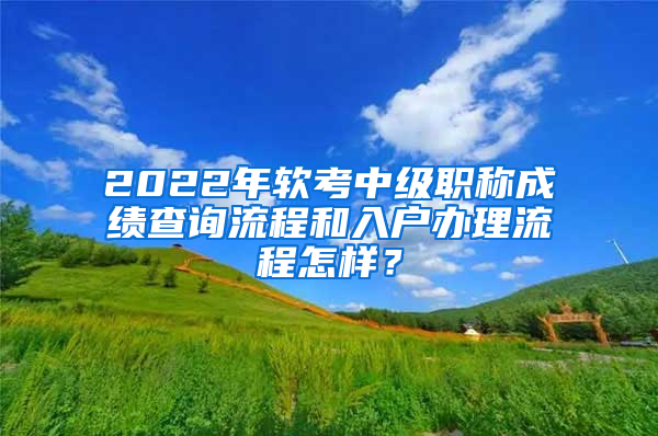 2022年軟考中級(jí)職稱(chēng)成績(jī)查詢(xún)流程和入戶辦理流程怎樣？