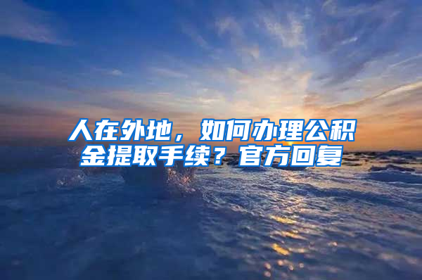 人在外地，如何辦理公積金提取手續(xù)？官方回復(fù)