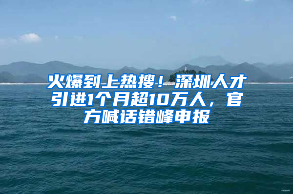 火爆到上熱搜！深圳人才引進1個月超10萬人，官方喊話錯峰申報