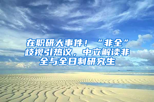 在職研大事件！“非全”歧視引熱議，中立解讀非全與全日制研究生