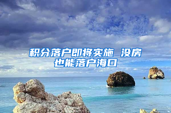 積分落戶(hù)即將實(shí)施 沒(méi)房也能落戶(hù)海口