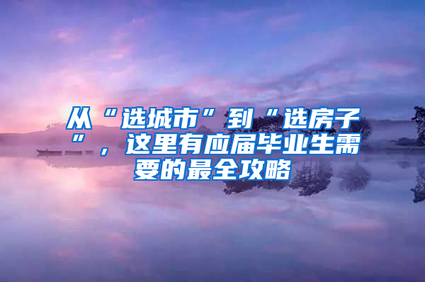 從“選城市”到“選房子”，這里有應屆畢業(yè)生需要的最全攻略