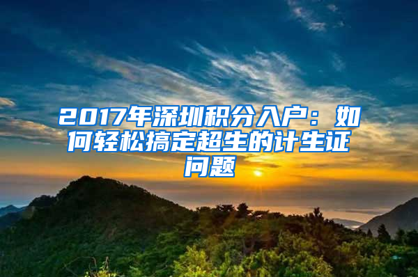 2017年深圳積分入戶：如何輕松搞定超生的計(jì)生證問題