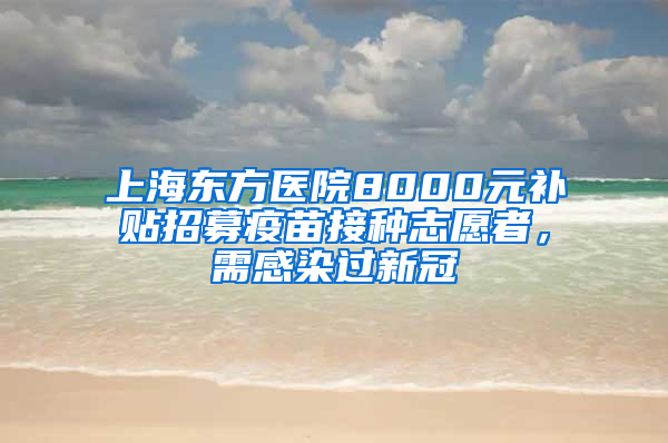 上海東方醫(yī)院8000元補(bǔ)貼招募疫苗接種志愿者，需感染過新冠