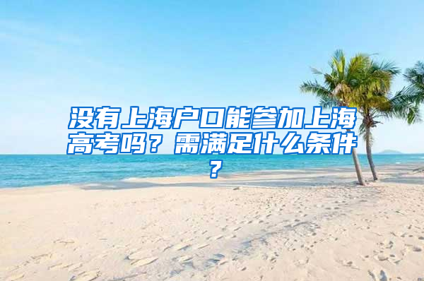 沒有上海戶口能參加上海高考嗎？需滿足什么條件？