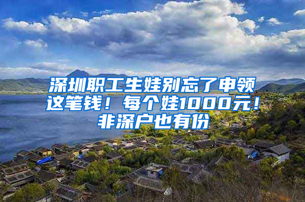 深圳職工生娃別忘了申領(lǐng)這筆錢！每個(gè)娃1000元！非深戶也有份