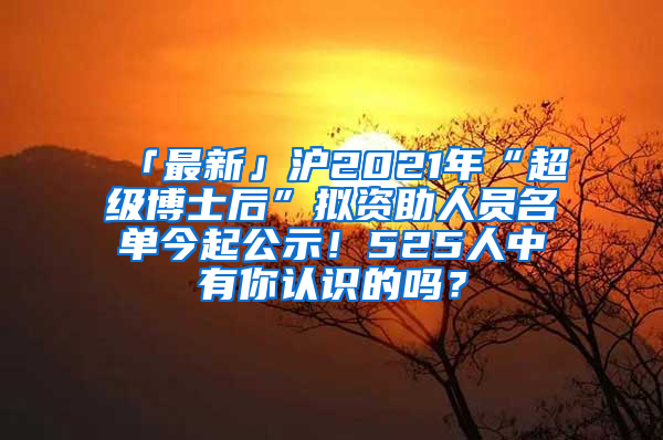 「最新」滬2021年“超級博士后”擬資助人員名單今起公示！525人中有你認識的嗎？