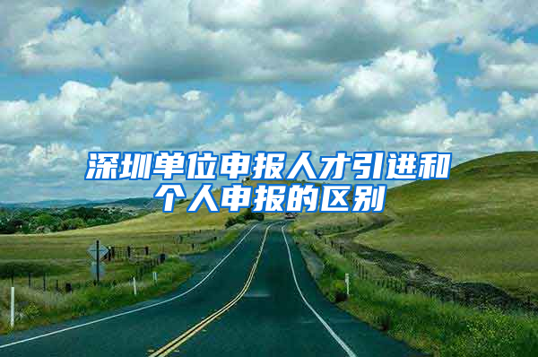 深圳單位申報(bào)人才引進(jìn)和個(gè)人申報(bào)的區(qū)別