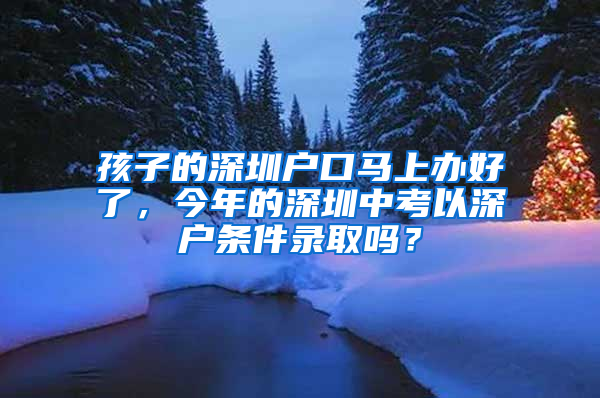 孩子的深圳戶口馬上辦好了，今年的深圳中考以深戶條件錄取嗎？