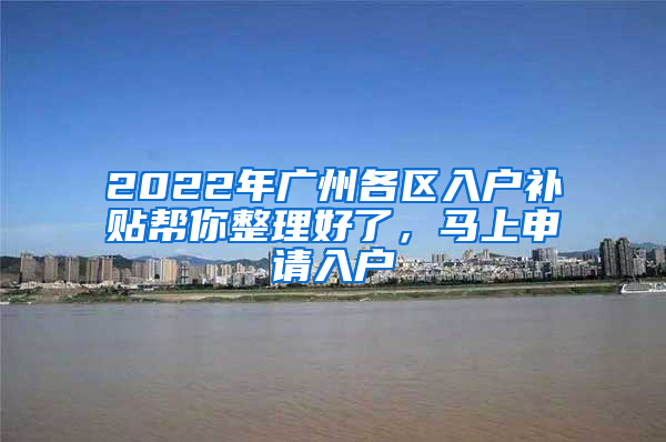 2022年廣州各區(qū)入戶補(bǔ)貼幫你整理好了，馬上申請入戶