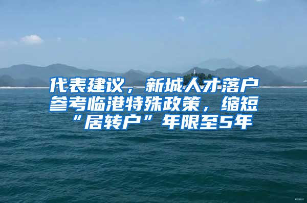 代表建議，新城人才落戶參考臨港特殊政策，縮短“居轉(zhuǎn)戶”年限至5年