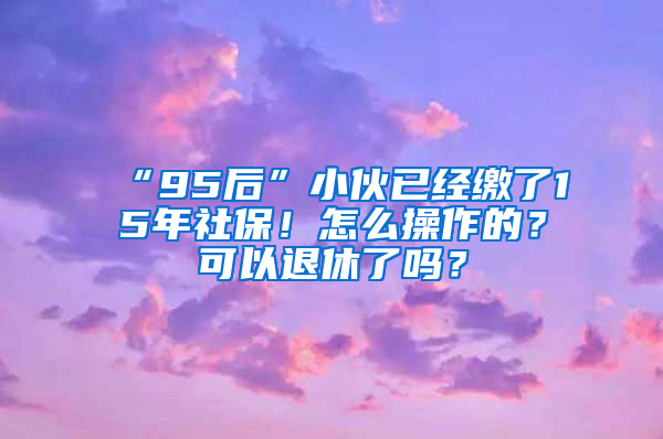 “95后”小伙已經(jīng)繳了15年社保！怎么操作的？可以退休了嗎？