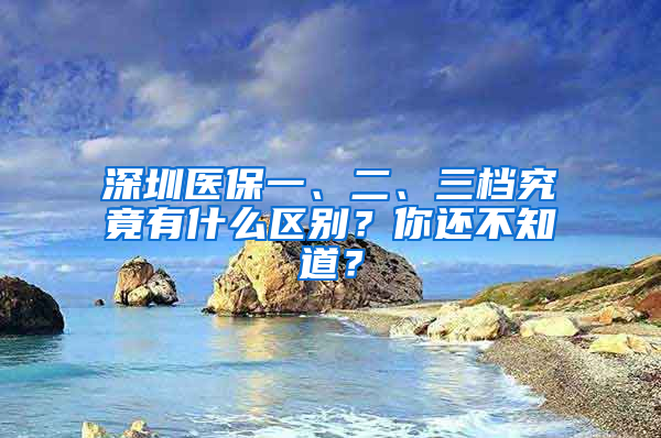 深圳醫(yī)保一、二、三檔究竟有什么區(qū)別？你還不知道？