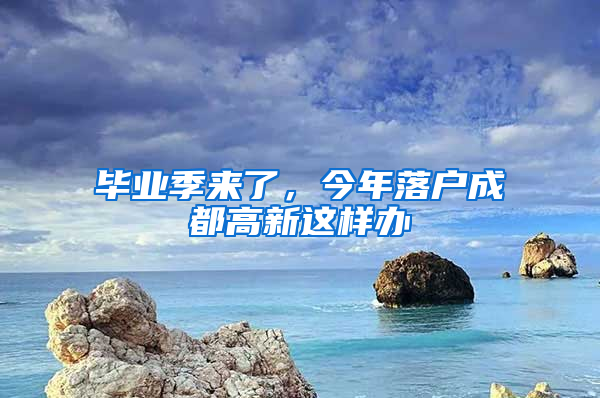 畢業(yè)季來了，今年落戶成都高新這樣辦→