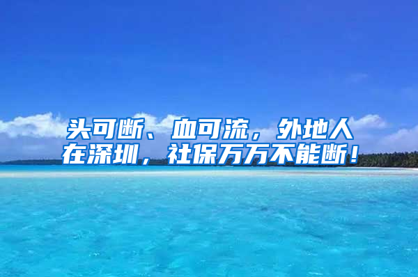 頭可斷、血可流，外地人在深圳，社保萬(wàn)萬(wàn)不能斷！