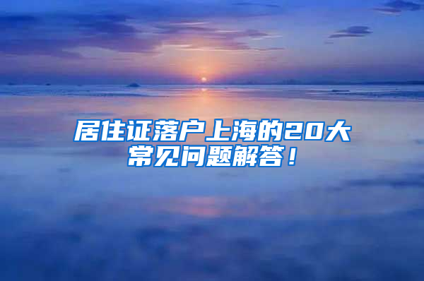 居住證落戶上海的20大常見問題解答！