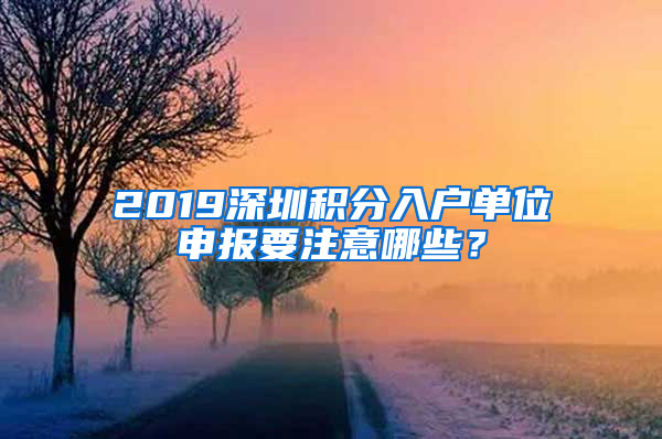 2019深圳積分入戶(hù)單位申報(bào)要注意哪些？