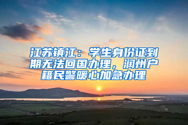 江蘇鎮(zhèn)江：學(xué)生身份證到期無(wú)法回國(guó)辦理，潤(rùn)州戶(hù)籍民警暖心加急辦理