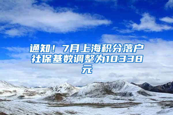 通知！7月上海積分落戶社保基數(shù)調(diào)整為10338元