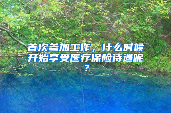 首次參加工作，什么時候開始享受醫(yī)療保險待遇呢？