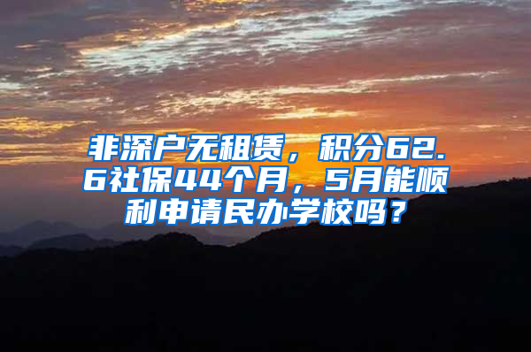 非深戶無租賃，積分62.6社保44個月，5月能順利申請民辦學(xué)校嗎？