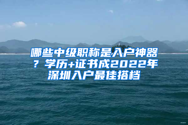 哪些中級職稱是入戶神器？學(xué)歷+證書成2022年深圳入戶最佳搭檔