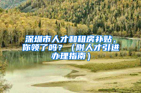 深圳市人才和租房補貼，你領(lǐng)了嗎？（附人才引進(jìn)辦理指南）