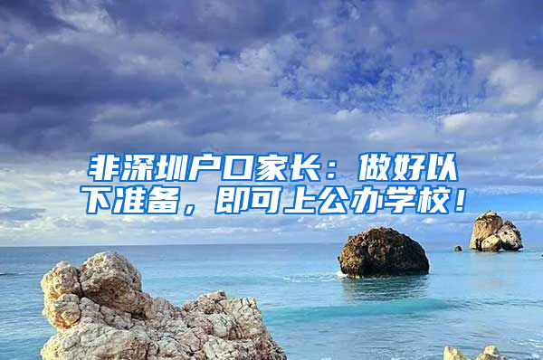 非深圳戶口家長(zhǎng)：做好以下準(zhǔn)備，即可上公辦學(xué)校！