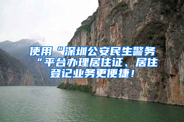 使用“深圳公安民生警務(wù)“平臺辦理居住證、居住登記業(yè)務(wù)更便捷！