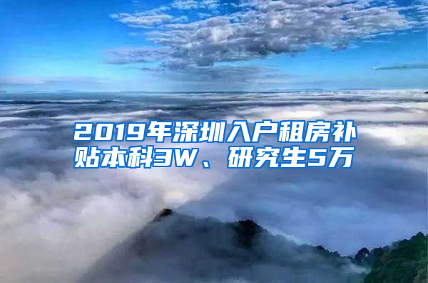 2019年深圳入戶租房補(bǔ)貼本科3W、研究生5萬(wàn)