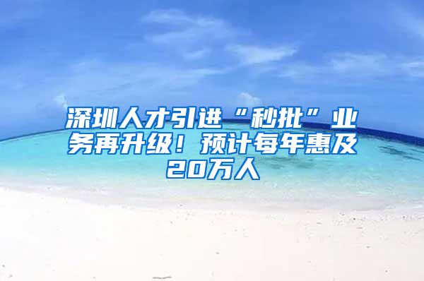 深圳人才引進(jìn)“秒批”業(yè)務(wù)再升級！預(yù)計每年惠及20萬人