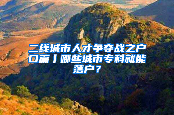 二線城市人才爭(zhēng)奪戰(zhàn)之戶口篇丨哪些城市專科就能落戶？