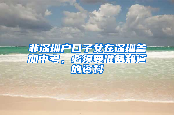 非深圳戶口子女在深圳參加中考，必須要準備知道的資料