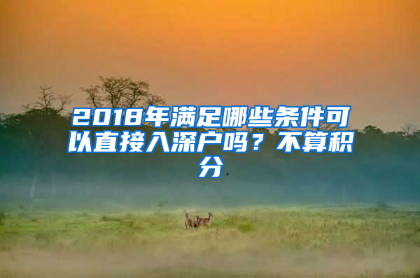 2018年滿足哪些條件可以直接入深戶嗎？不算積分