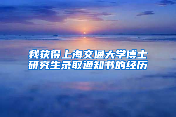 我獲得上海交通大學(xué)博士研究生錄取通知書(shū)的經(jīng)歷