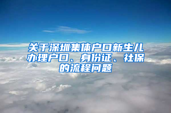 關(guān)于深圳集體戶口新生兒辦理戶口、身份證、社保的流程問題