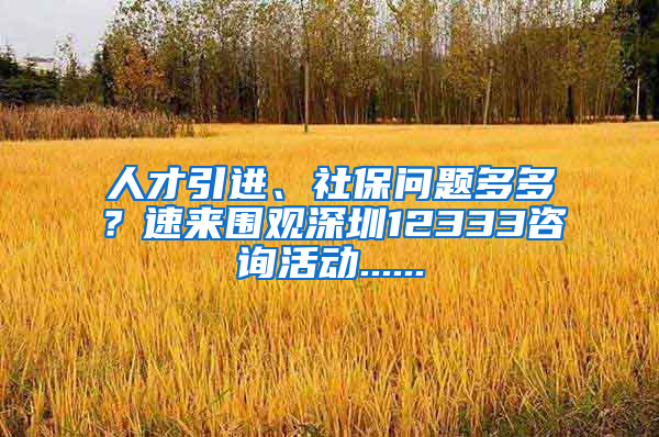 人才引進(jìn)、社保問(wèn)題多多？速來(lái)圍觀深圳12333咨詢活動(dòng)......