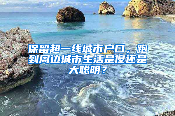 保留超一線城市戶口，跑到周邊城市生活是傻還是大聰明？